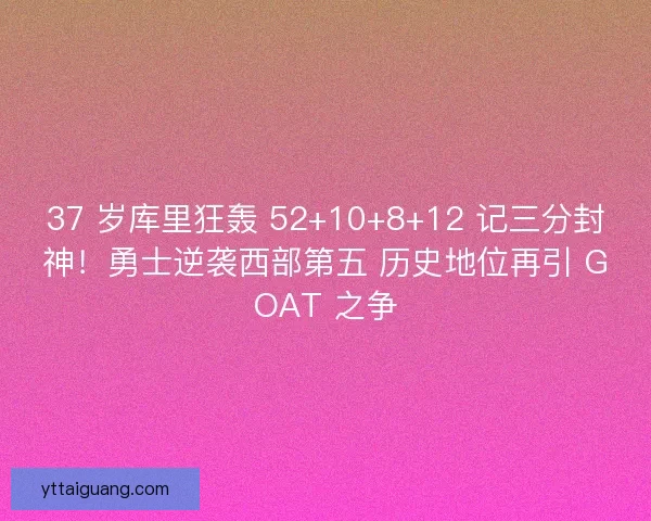 37 岁库里狂轰 52+10+8+12 记三分封神！勇士逆袭西部第五 历史地位再引 GOAT 之争