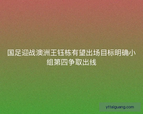 国足迎战澳洲王钰栋有望出场目标明确小组第四争取出线 国足迎战澳洲王钰栋有望出场目标明确小组第四争取出线