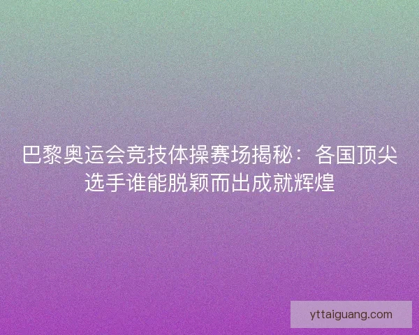 巴黎奥运会竞技体操赛场揭秘：各国顶尖选手谁能脱颖而出成就辉煌