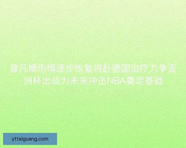 曾凡博伤情逐步恢复将赴德国治疗力争亚洲杯出战为未来冲击NBA奠定基础