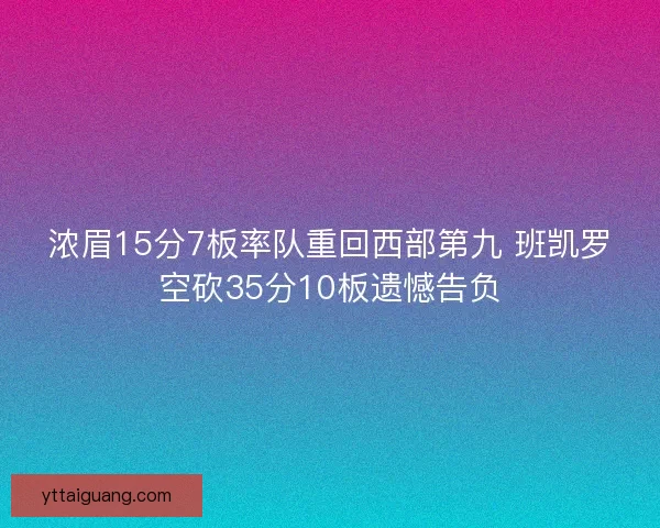 浓眉15分7板率队重回西部第九 班凯罗空砍35分10板遗憾告负