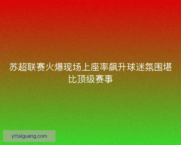 苏超联赛火爆现场上座率飙升球迷氛围堪比顶级赛事