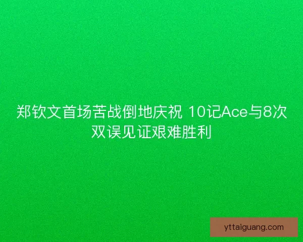 郑钦文首场苦战倒地庆祝 10记Ace与8次双误见证艰难胜利