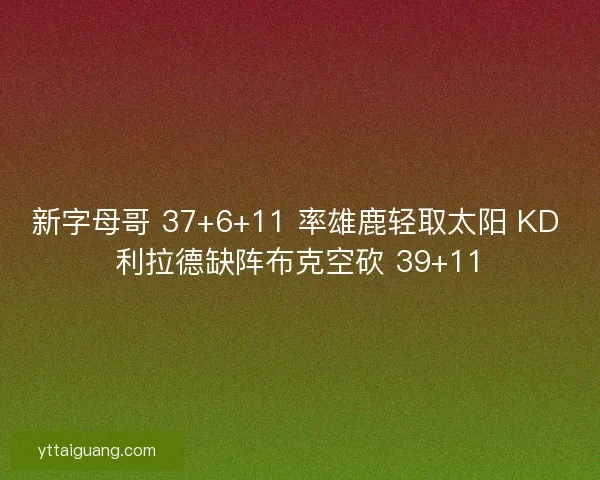 新字母哥 37+6+11 率雄鹿轻取太阳 KD 利拉德缺阵布克空砍 39+11