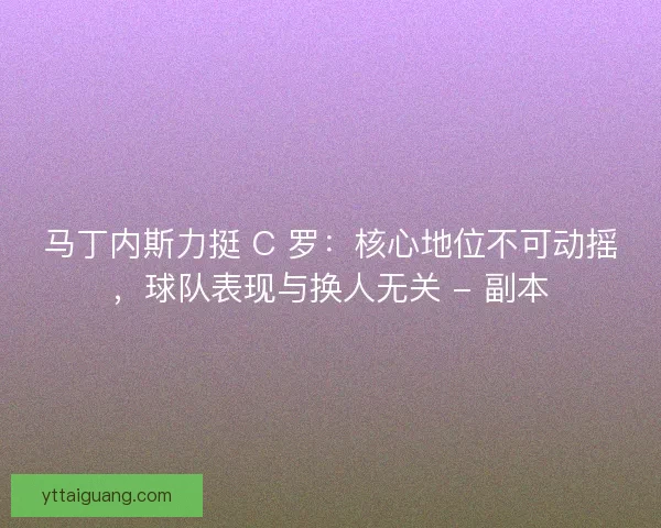 马丁内斯力挺 C 罗：核心地位不可动摇，球队表现与换人无关 - 副本