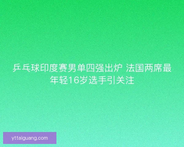 乒乓球印度赛男单四强出炉 法国两席最年轻16岁选手引关注