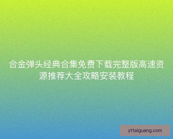 合金弹头经典合集免费下载完整版高速资源推荐大全攻略安装教程