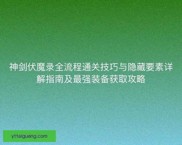 神剑伏魔录全流程通关技巧与隐藏要素详解指南及最强装备获取攻略 神剑伏魔录全流程通关技巧与隐藏要素详解指南及最强装备获取攻略
