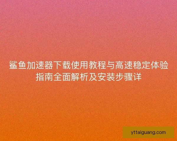 鲨鱼加速器下载使用教程与高速稳定体验指南全面解析及安装步骤详