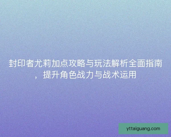 封印者尤莉加点攻略与玩法解析全面指南，提升角色战力与战术运用