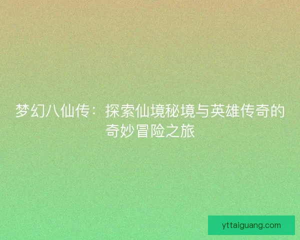 梦幻八仙传：探索仙境秘境与英雄传奇的奇妙冒险之旅