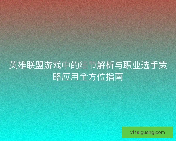 英雄联盟游戏中的细节解析与职业选手策略应用全方位指南
