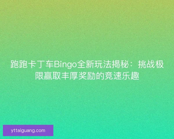 跑跑卡丁车Bingo全新玩法揭秘:挑战极限赢取丰厚奖励的竞速乐趣 跑跑卡丁车Bingo全新玩法揭秘:挑战极限赢取丰厚奖励的竞速乐趣