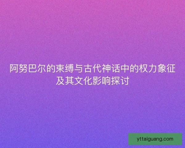 阿努巴尔的束缚与古代神话中的权力象征及其文化影响探讨 阿努巴尔的束缚与古代神话中的权力象征及其文化影响探讨