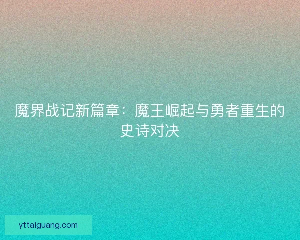 魔界战记新篇章:魔王崛起与勇者重生的史诗对决 魔界战记新篇章:魔王崛起与勇者重生的史诗对决