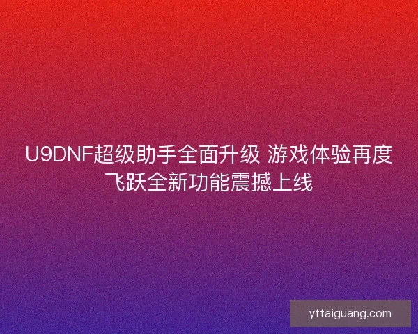 U9DNF超级助手全面升级 游戏体验再度飞跃全新功能震撼上线 U9DNF超级助手全面升级 游戏体验再度飞跃全新功能震撼上线