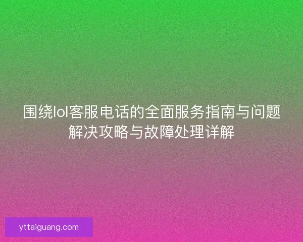 围绕lol客服电话的全面服务指南与问题解决攻略与故障处理详解 围绕lol客服电话的全面服务指南与问题解决攻略与故障处理详解