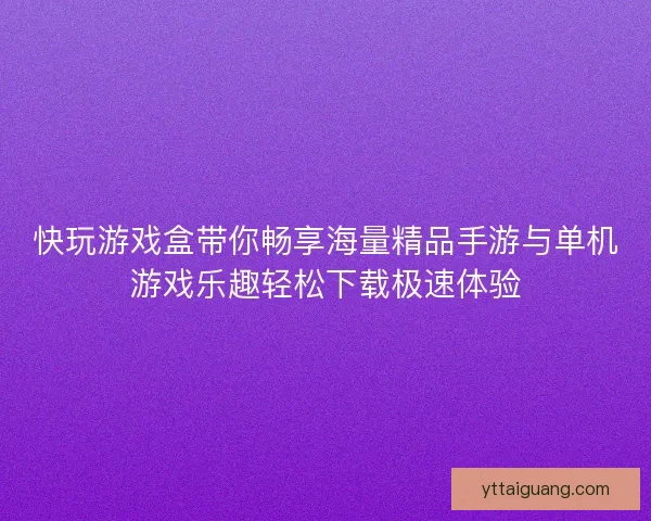 快玩游戏盒带你畅享海量精品手游与单机游戏乐趣轻松下载极速体验