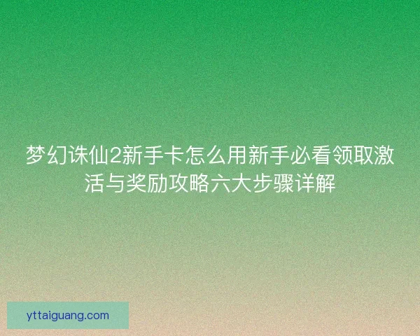 梦幻诛仙2新手卡怎么用新手必看领取激活与奖励攻略六大步骤详解 梦幻诛仙2新手卡怎么用新手必看领取激活与奖励攻略六大步骤详解