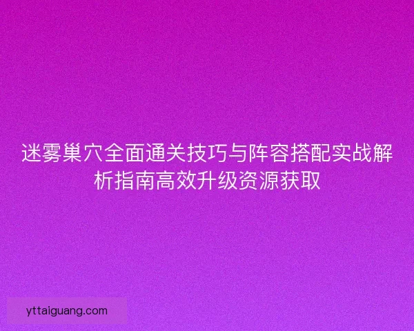 迷雾巢穴全面通关技巧与阵容搭配实战解析指南高效升级资源获取