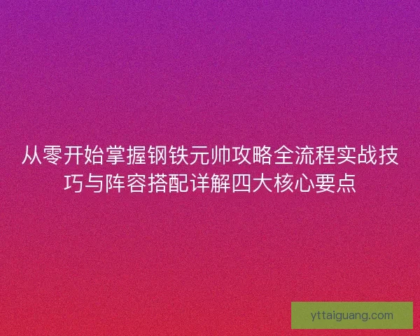 从零开始掌握钢铁元帅攻略全流程实战技巧与阵容搭配详解四大核心要点