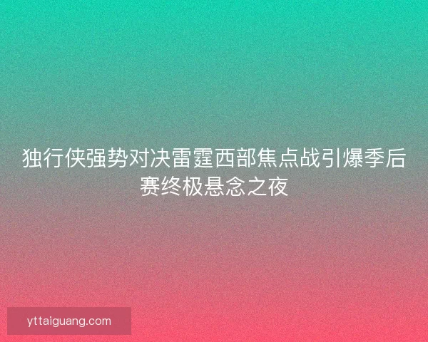 独行侠强势对决雷霆西部焦点战引爆季后赛终极悬念之夜 独行侠强势对决雷霆西部焦点战引爆季后赛终极悬念之夜