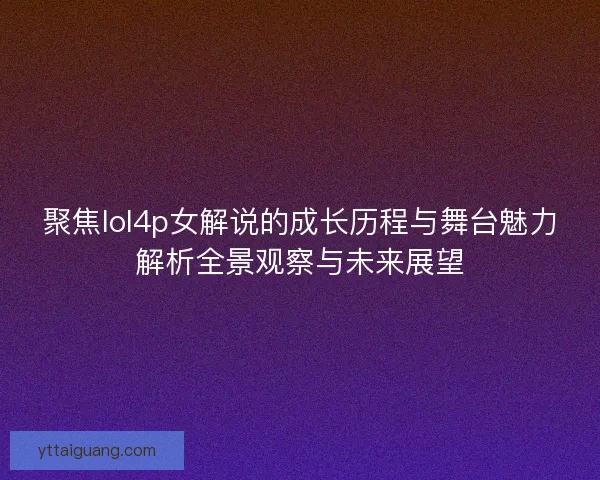 聚焦lol4p女解说的成长历程与舞台魅力解析全景观察与未来展望 聚焦lol4p女解说的成长历程与舞台魅力解析全景观察与未来展望
