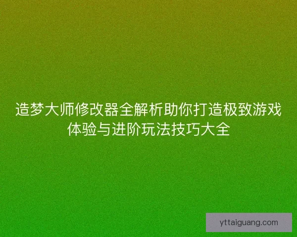 造梦大师修改器全解析助你打造极致游戏体验与进阶玩法技巧大全 造梦大师修改器全解析助你打造极致游戏体验与进阶玩法技巧大全