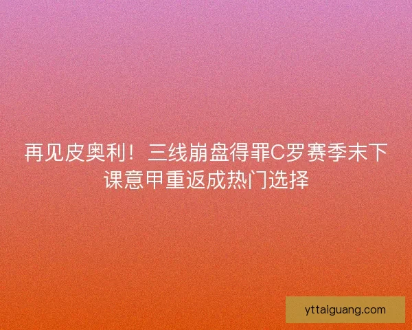 再见皮奥利！三线崩盘得罪C罗赛季末下课意甲重返成热门选择