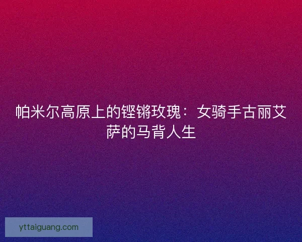 帕米尔高原上的铿锵玫瑰：女骑手古丽艾萨的马背人生