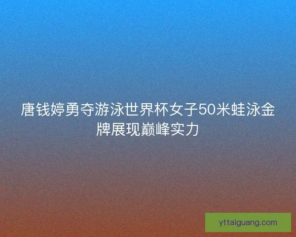 唐钱婷勇夺游泳世界杯女子50米蛙泳金牌展现巅峰实力