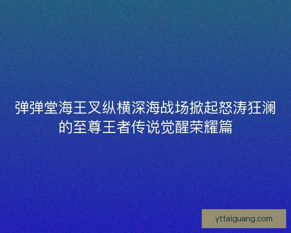 弹弹堂海王叉纵横深海战场掀起怒涛狂澜的至尊王者传说觉醒荣耀篇