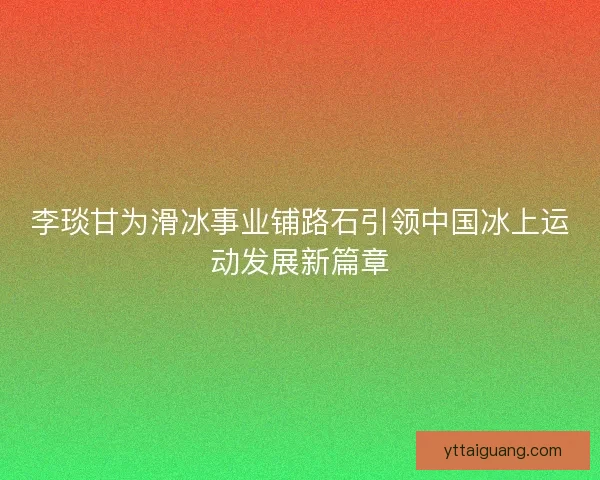 李琰甘为滑冰事业铺路石引领中国冰上运动发展新篇章