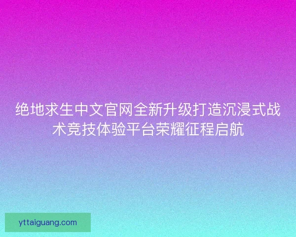 绝地求生中文官网全新升级打造沉浸式战术竞技体验平台荣耀征程启航