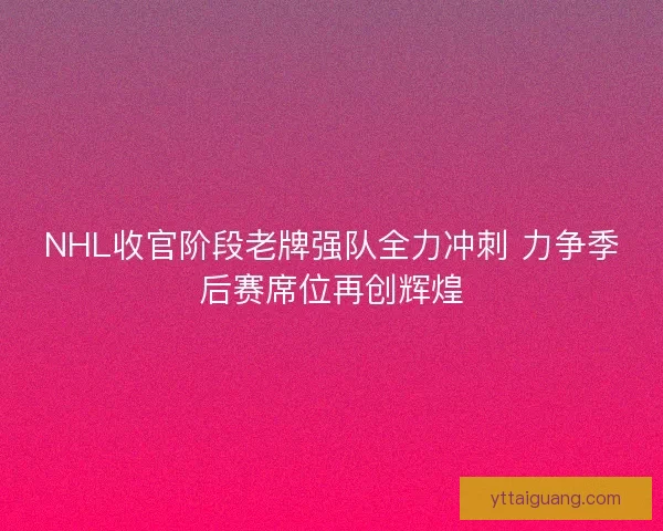 NHL收官阶段老牌强队全力冲刺 力争季后赛席位再创辉煌