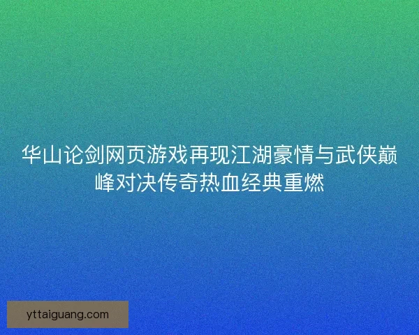 华山论剑网页游戏再现江湖豪情与武侠巅峰对决传奇热血经典重燃
