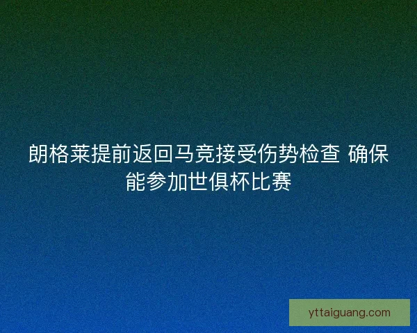 朗格莱提前返回马竞接受伤势检查 确保能参加世俱杯比赛