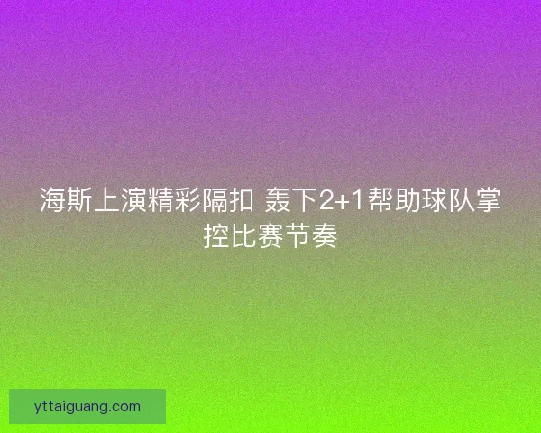 海斯上演精彩隔扣 轰下2+1帮助球队掌控比赛节奏 海斯上演精彩隔扣 轰下2+1帮助球队掌控比赛节奏