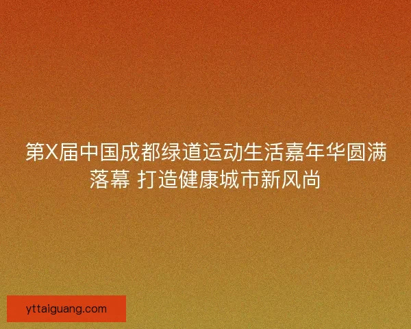 第X届中国成都绿道运动生活嘉年华圆满落幕 打造健康城市新风尚