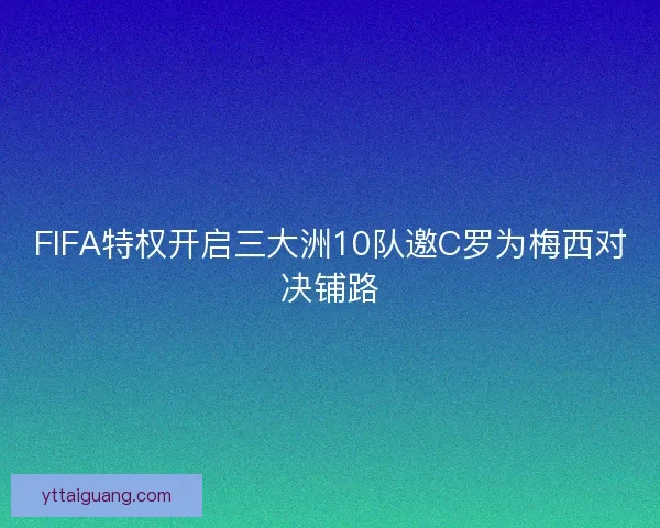 FIFA特权开启三大洲10队邀C罗为梅西对决铺路 FIFA特权开启三大洲10队邀C罗为梅西对决铺路