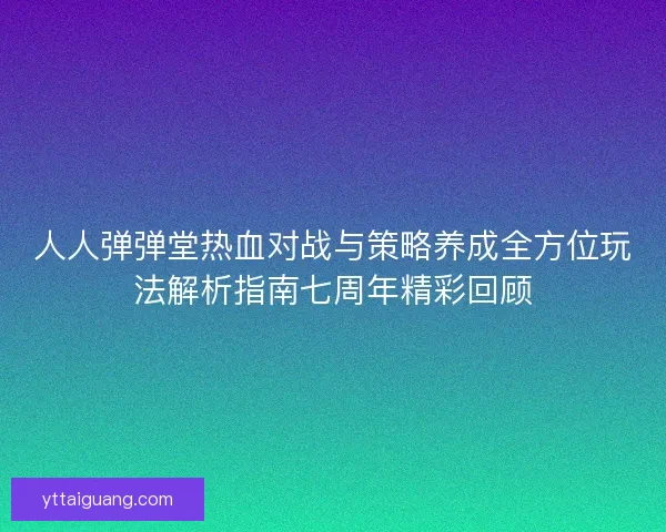 人人弹弹堂热血对战与策略养成全方位玩法解析指南七周年精彩回顾