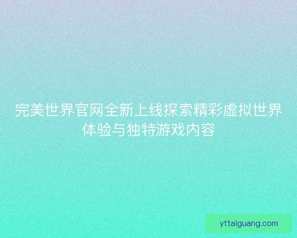 完美世界官网全新上线探索精彩虚拟世界体验与独特游戏内容 完美世界官网全新上线探索精彩虚拟世界体验与独特游戏内容