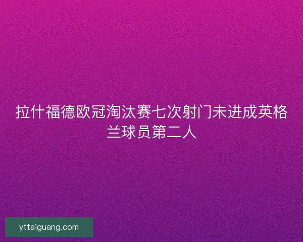 拉什福德欧冠淘汰赛七次射门未进成英格兰球员第二人