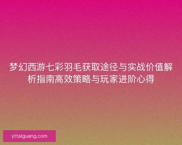 梦幻西游七彩羽毛获取途径与实战价值解析指南高效策略与玩家进阶心得
