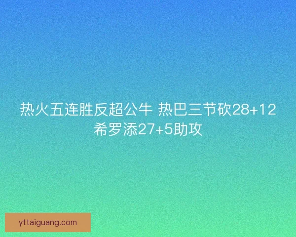 热火五连胜反超公牛 热巴三节砍28+12希罗添27+5助攻