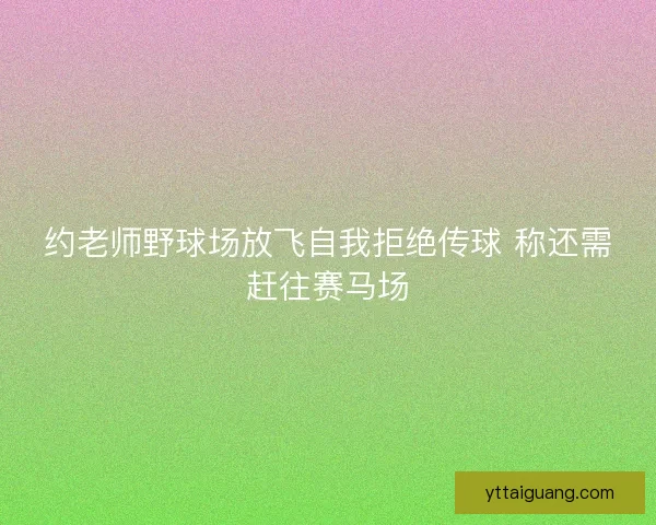 约老师野球场放飞自我拒绝传球 称还需赶往赛马场 约老师野球场放飞自我拒绝传球 称还需赶往赛马场