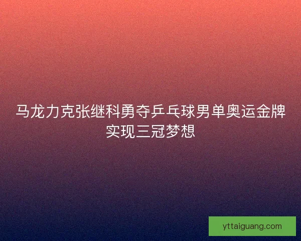 马龙力克张继科勇夺乒乓球男单奥运金牌实现三冠梦想 马龙力克张继科勇夺乒乓球男单奥运金牌实现三冠梦想