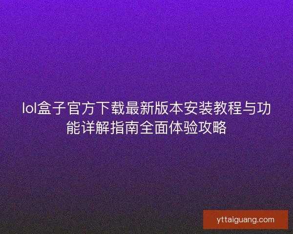 lol盒子官方下载最新版本安装教程与功能详解指南全面体验攻略