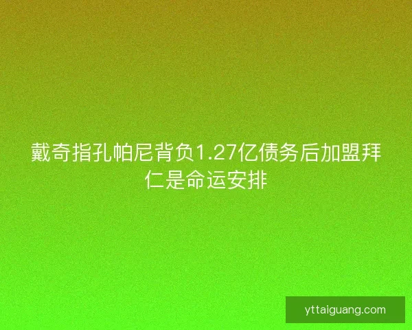 戴奇指孔帕尼背负1.27亿债务后加盟拜仁是命运安排