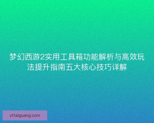梦幻西游2实用工具箱功能解析与高效玩法提升指南五大核心技巧详解